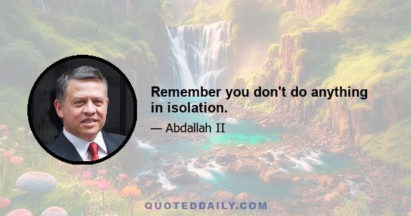 Remember you don't do anything in isolation.