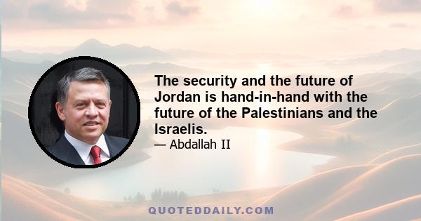 The security and the future of Jordan is hand-in-hand with the future of the Palestinians and the Israelis.