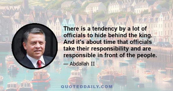 There is a tendency by a lot of officials to hide behind the king. And it's about time that officials take their responsibility and are responsible in front of the people.