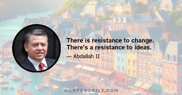 There is resistance to change. There's a resistance to ideas.