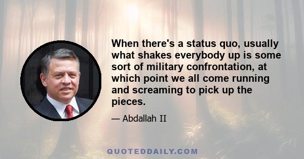 When there's a status quo, usually what shakes everybody up is some sort of military confrontation, at which point we all come running and screaming to pick up the pieces.