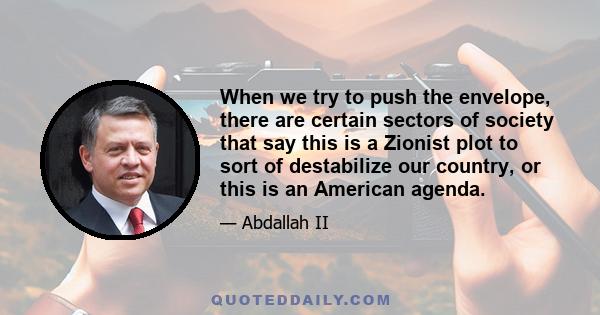 When we try to push the envelope, there are certain sectors of society that say this is a Zionist plot to sort of destabilize our country, or this is an American agenda.