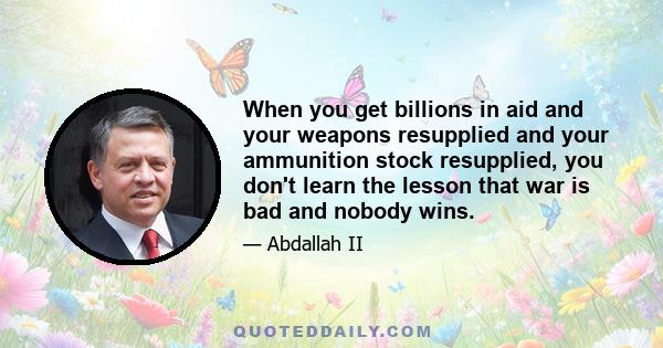 When you get billions in aid and your weapons resupplied and your ammunition stock resupplied, you don't learn the lesson that war is bad and nobody wins.