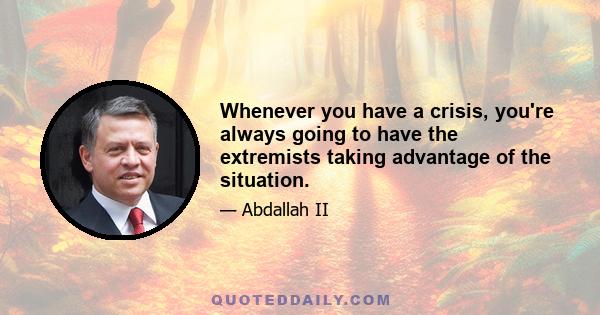 Whenever you have a crisis, you're always going to have the extremists taking advantage of the situation.