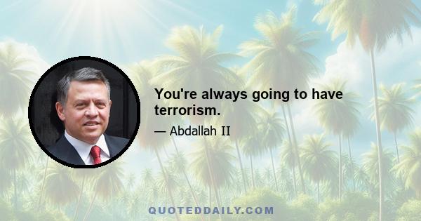 You're always going to have terrorism.