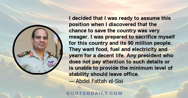 I decided that I was ready to assume this position when I discovered that the chance to save the country was very meager. I was prepared to sacrifice myself for this country and its 90 million people. They want food,