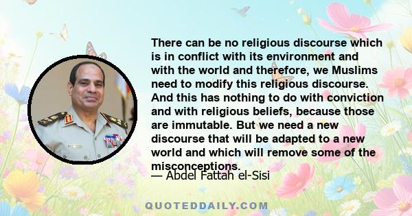 There can be no religious discourse which is in conflict with its environment and with the world and therefore, we Muslims need to modify this religious discourse. And this has nothing to do with conviction and with