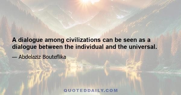 A dialogue among civilizations can be seen as a dialogue between the individual and the universal.