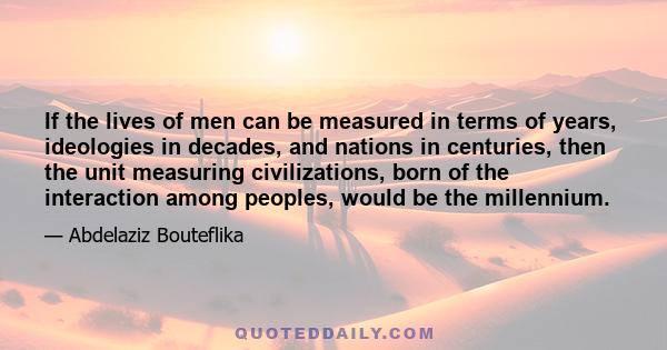 If the lives of men can be measured in terms of years, ideologies in decades, and nations in centuries, then the unit measuring civilizations, born of the interaction among peoples, would be the millennium.