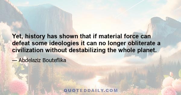 Yet, history has shown that if material force can defeat some ideologies it can no longer obliterate a civilization without destabilizing the whole planet.