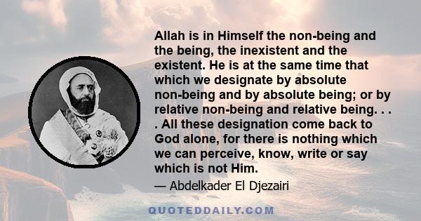 Allah is in Himself the non-being and the being, the inexistent and the existent. He is at the same time that which we designate by absolute non-being and by absolute being; or by relative non-being and relative being.