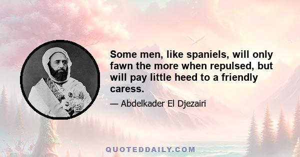 Some men, like spaniels, will only fawn the more when repulsed, but will pay little heed to a friendly caress.