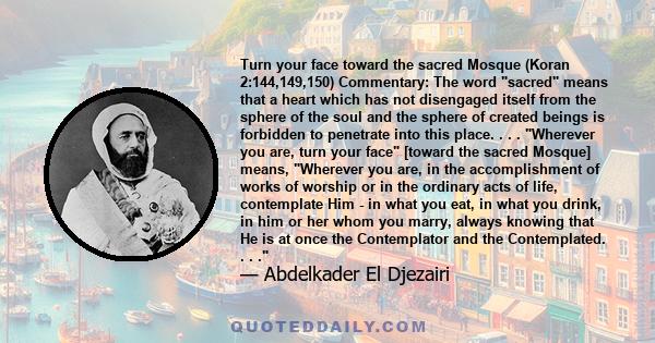 Turn your face toward the sacred Mosque (Koran 2:144,149,150) Commentary: The word sacred means that a heart which has not disengaged itself from the sphere of the soul and the sphere of created beings is forbidden to