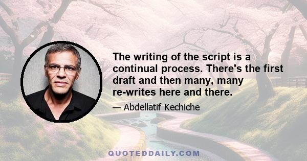 The writing of the script is a continual process. There's the first draft and then many, many re-writes here and there.