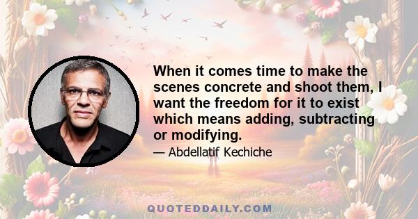 When it comes time to make the scenes concrete and shoot them, I want the freedom for it to exist which means adding, subtracting or modifying.