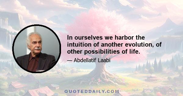 In ourselves we harbor the intuition of another evolution, of other possibilities of life.