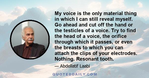 My voice is the only material thing in which I can still reveal myself. Go ahead and cut off the hand or the testicles of a voice. Try to find the head of a voice, the orifice through which it passes, or even the