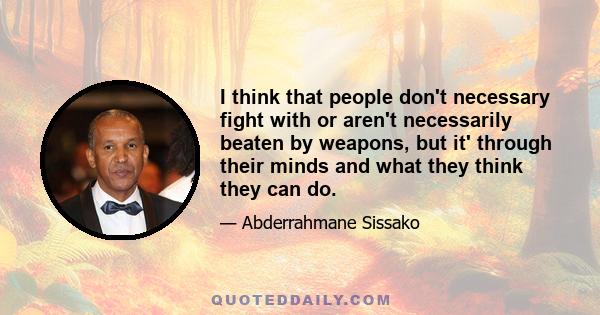 I think that people don't necessary fight with or aren't necessarily beaten by weapons, but it' through their minds and what they think they can do.