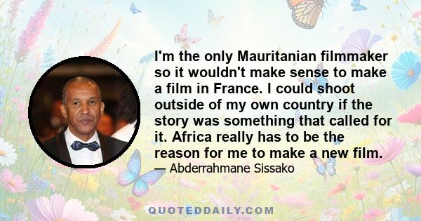 I'm the only Mauritanian filmmaker so it wouldn't make sense to make a film in France. I could shoot outside of my own country if the story was something that called for it. Africa really has to be the reason for me to