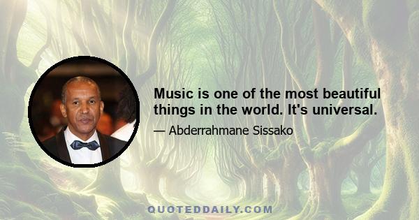 Music is one of the most beautiful things in the world. It's universal.