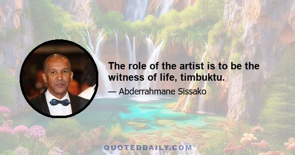 The role of the artist is to be the witness of life, timbuktu.