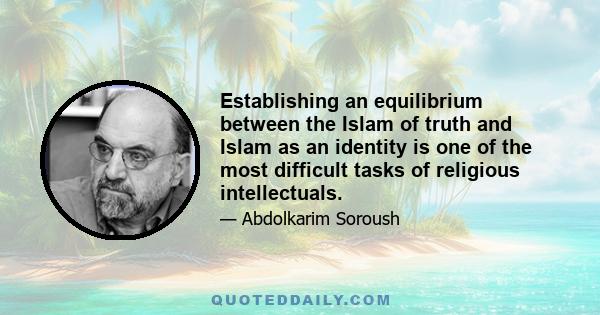 Establishing an equilibrium between the Islam of truth and Islam as an identity is one of the most difficult tasks of religious intellectuals.