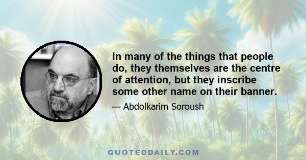 In many of the things that people do, they themselves are the centre of attention, but they inscribe some other name on their banner.