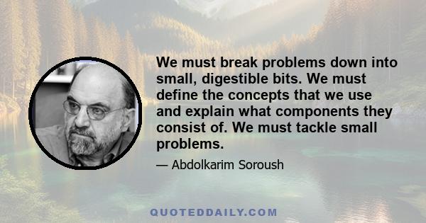 We must break problems down into small, digestible bits. We must define the concepts that we use and explain what components they consist of. We must tackle small problems.