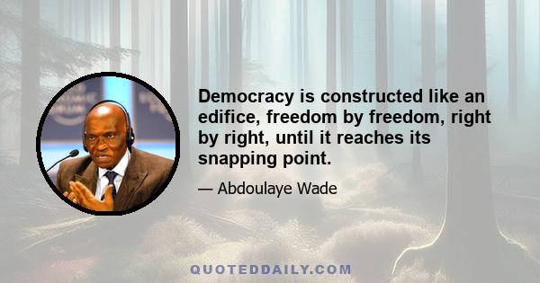 Democracy is constructed like an edifice, freedom by freedom, right by right, until it reaches its snapping point.