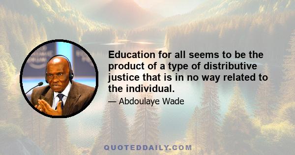 Education for all seems to be the product of a type of distributive justice that is in no way related to the individual.