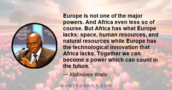 Europe is not one of the major powers. And Africa even less so of course. But Africa has what Europe lacks: space, human resources, and natural resources while Europe has the technological innovation that Africa lacks.