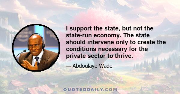 I support the state, but not the state-run economy. The state should intervene only to create the conditions necessary for the private sector to thrive.