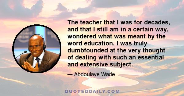 The teacher that I was for decades, and that I still am in a certain way, wondered what was meant by the word education. I was truly dumbfounded at the very thought of dealing with such an essential and extensive