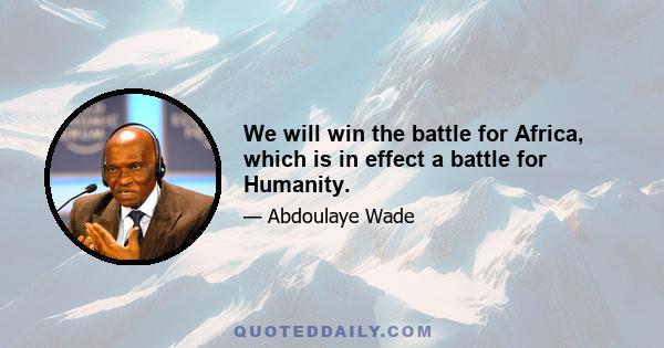 We will win the battle for Africa, which is in effect a battle for Humanity.