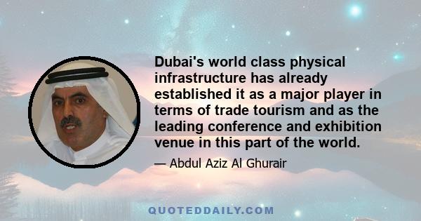 Dubai's world class physical infrastructure has already established it as a major player in terms of trade tourism and as the leading conference and exhibition venue in this part of the world.