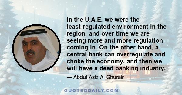 In the U.A.E. we were the least-regulated environment in the region, and over time we are seeing more and more regulation coming in. On the other hand, a central bank can overregulate and choke the economy, and then we