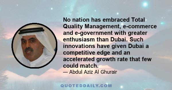 No nation has embraced Total Quality Management, e-commerce and e-government with greater enthusiasm than Dubai. Such innovations have given Dubai a competitive edge and an accelerated growth rate that few could match.