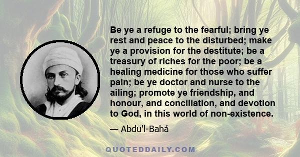 Be ye a refuge to the fearful; bring ye rest and peace to the disturbed; make ye a provision for the destitute; be a treasury of riches for the poor; be a healing medicine for those who suffer pain; be ye doctor and