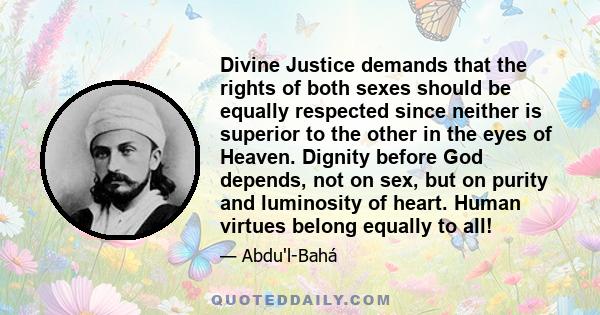 Divine Justice demands that the rights of both sexes should be equally respected since neither is superior to the other in the eyes of Heaven. Dignity before God depends, not on sex, but on purity and luminosity of