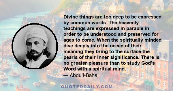 Divine things are too deep to be expressed by common words. The heavenly teachings are expressed in parable in order to be understood and preserved for ages to come. When the spiritually minded dive deeply into the