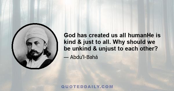 God has created us all humanHe is kind & just to all. Why should we be unkind & unjust to each other?