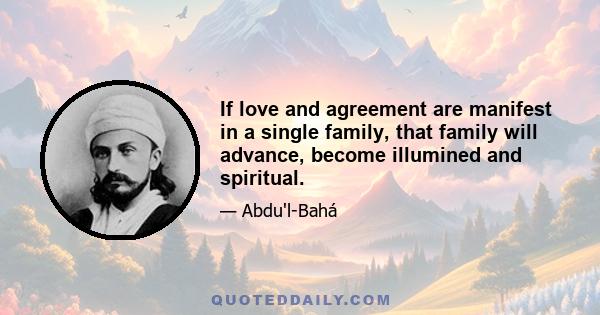 If love and agreement are manifest in a single family, that family will advance, become illumined and spiritual.