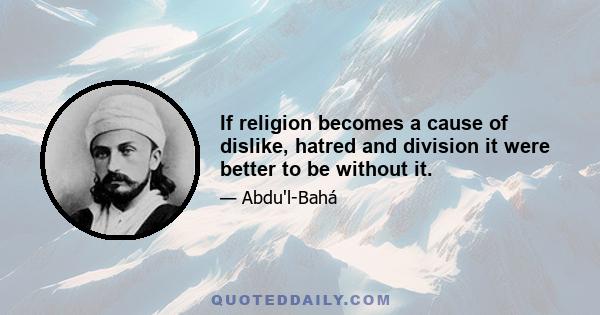 If religion becomes a cause of dislike, hatred and division it were better to be without it.