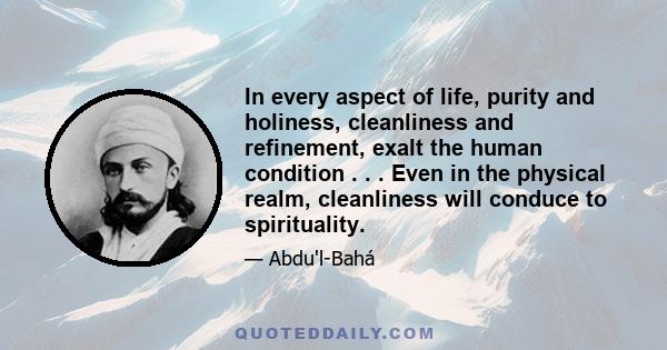 In every aspect of life, purity and holiness, cleanliness and refinement, exalt the human condition . . . Even in the physical realm, cleanliness will conduce to spirituality.