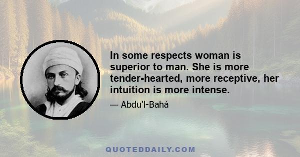 In some respects woman is superior to man. She is more tender-hearted, more receptive, her intuition is more intense.