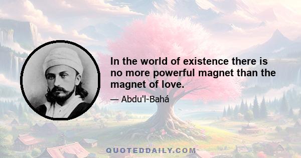 In the world of existence there is no more powerful magnet than the magnet of love.