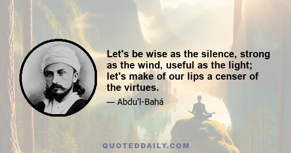 Let's be wise as the silence, strong as the wind, useful as the light; let's make of our lips a censer of the virtues.