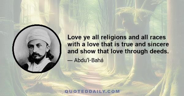 Love ye all religions and all races with a love that is true and sincere and show that love through deeds.