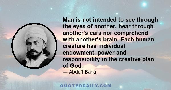 Man is not intended to see through the eyes of another, hear through another's ears nor comprehend with another's brain. Each human creature has individual endowment, power and responsibility in the creative plan of God.