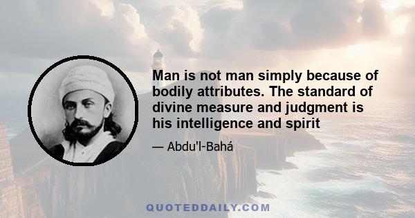 Man is not man simply because of bodily attributes. The standard of divine measure and judgment is his intelligence and spirit